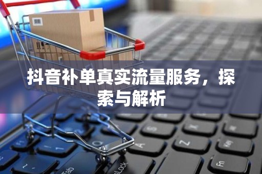 抖音补单真实流量服务，探索与解析