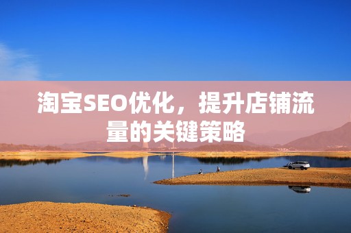 淘宝SEO优化，提升店铺流量的关键策略