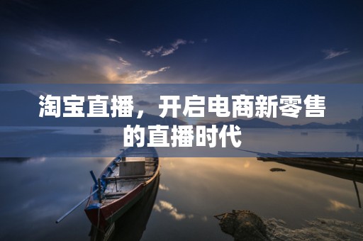 淘宝直播，开启电商新零售的直播时代