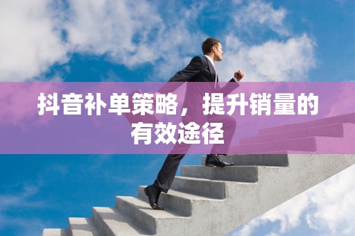 抖音补单策略，提升销量的有效途径