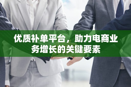 优质补单平台，助力电商业务增长的关键要素