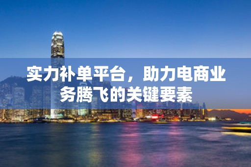 实力补单平台，助力电商业务腾飞的关键要素
