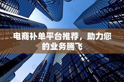 电商补单平台推荐，助力您的业务腾飞