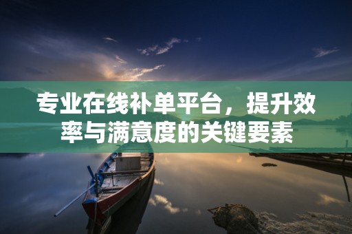专业在线补单平台，提升效率与满意度的关键要素