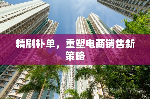 精刷补单，重塑电商销售新策略