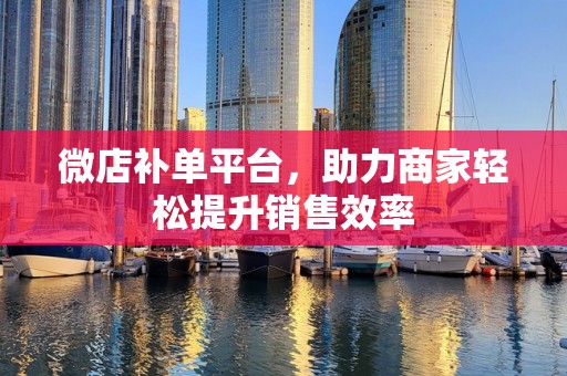 微店补单平台，助力商家轻松提升销售效率