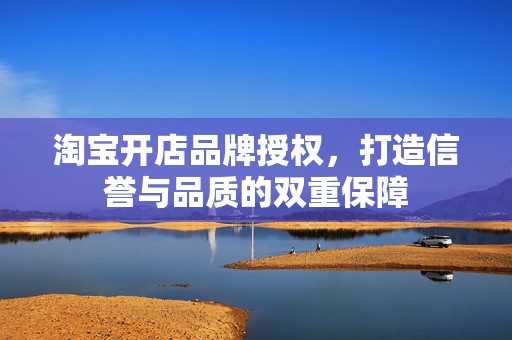 淘宝开店品牌授权，打造信誉与品质的双重保障