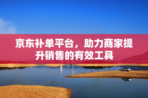 京东补单平台，助力商家提升销售的有效工具