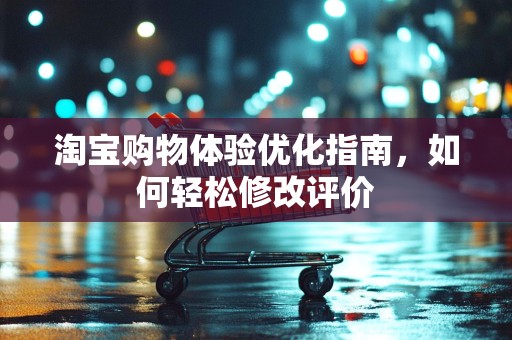 淘宝购物体验优化指南，如何轻松修改评价