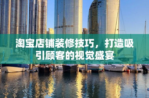淘宝店铺装修技巧，打造吸引顾客的视觉盛宴