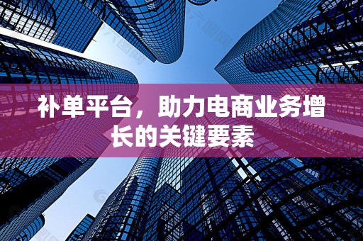 补单平台，助力电商业务增长的关键要素