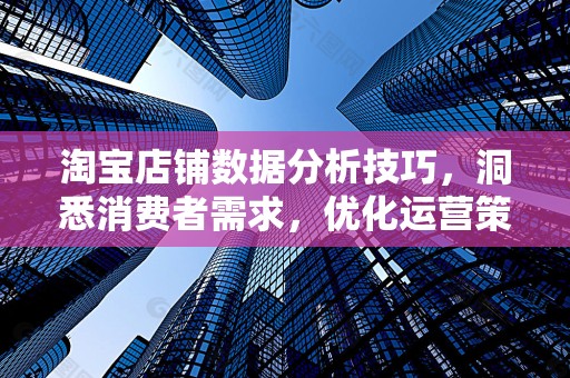 淘宝店铺数据分析技巧，洞悉消费者需求，优化运营策略