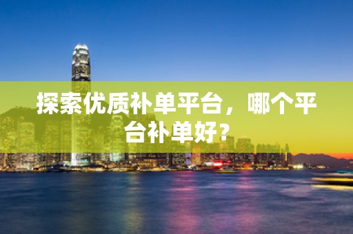 探索优质补单平台，哪个平台补单好？