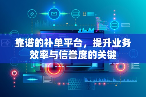 靠谱的补单平台，提升业务效率与信誉度的关键