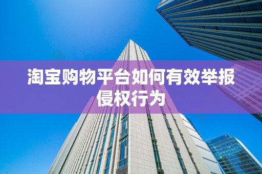 淘宝购物平台如何有效举报侵权行为
