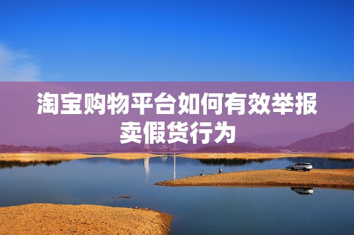 淘宝购物平台如何有效举报卖假货行为