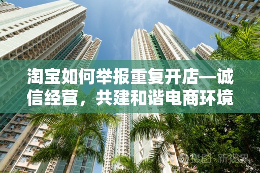 淘宝如何举报重复开店—诚信经营，共建和谐电商环境