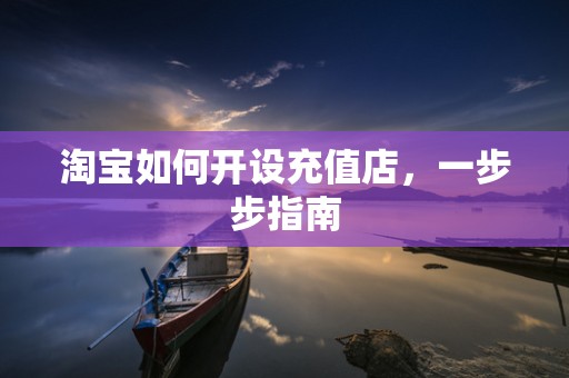 淘宝如何开设充值店，一步步指南