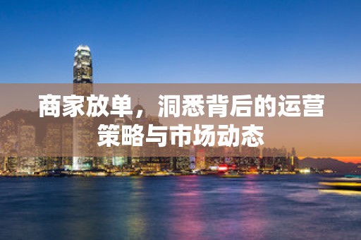 商家放单，洞悉背后的运营策略与市场动态