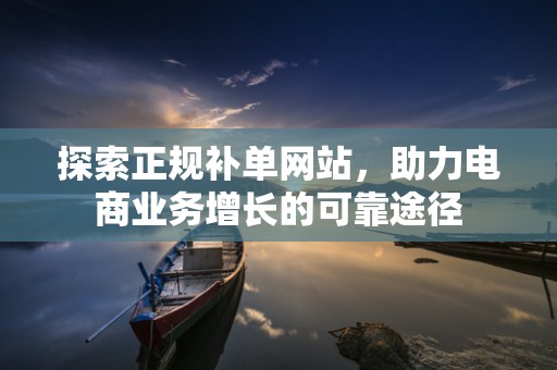 探索正规补单网站，助力电商业务增长的可靠途径