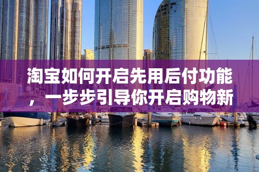 淘宝如何开启先用后付功能，一步步引导你开启购物新体验