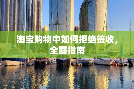 淘宝购物中如何拒绝签收，全面指南