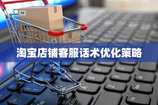 淘宝店铺客服话术优化策略