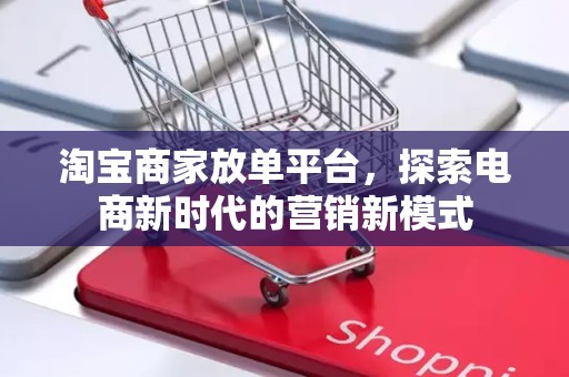 淘宝商家放单平台，探索电商新时代的营销新模式