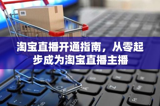 淘宝直播开通指南，从零起步成为淘宝直播主播
