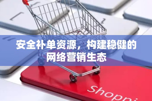 安全补单资源，构建稳健的网络营销生态