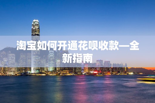 淘宝如何开通花呗收款—全新指南