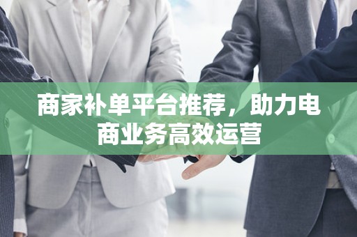 商家补单平台推荐，助力电商业务高效运营