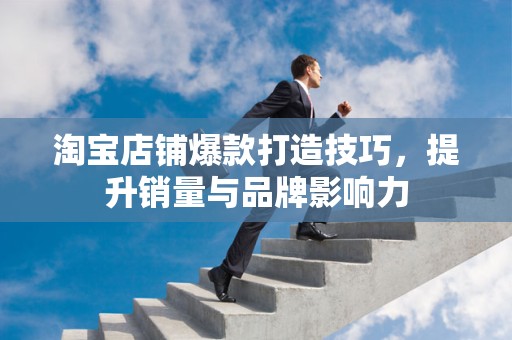 淘宝店铺爆款打造技巧，提升销量与品牌影响力