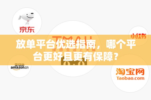 放单平台优选指南，哪个平台更好且更有保障？