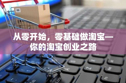 从零开始，零基础做淘宝—你的淘宝创业之路