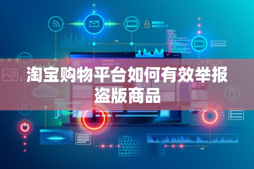 淘宝购物平台如何有效举报盗版商品