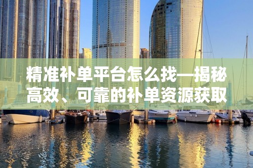 精准补单平台怎么找—揭秘高效、可靠的补单资源获取途径