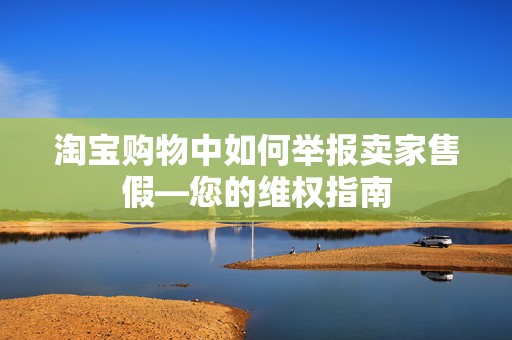 淘宝购物中如何举报卖家售假—您的维权指南