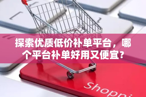 探索优质低价补单平台，哪个平台补单好用又便宜？