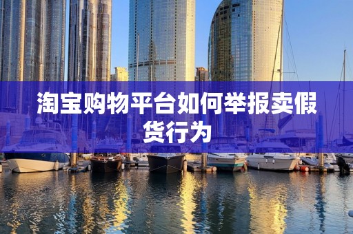 淘宝购物平台如何举报卖假货行为