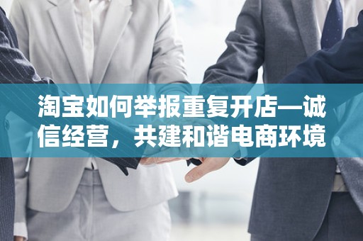 淘宝如何举报重复开店—诚信经营，共建和谐电商环境