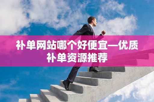 补单网站哪个好便宜—优质补单资源推荐