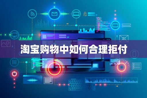 淘宝购物中如何合理拒付