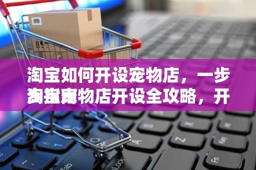 淘宝如何开设宠物店，一步步指南
淘宝宠物店开设全攻略，开启您的宠物事业新征程
