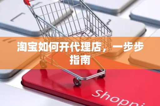 淘宝如何开代理店，一步步指南
