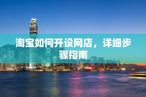 淘宝如何开设网店，详细步骤指南
