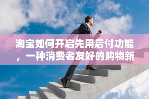 淘宝如何开启先用后付功能，一种消费者友好的购物新体验