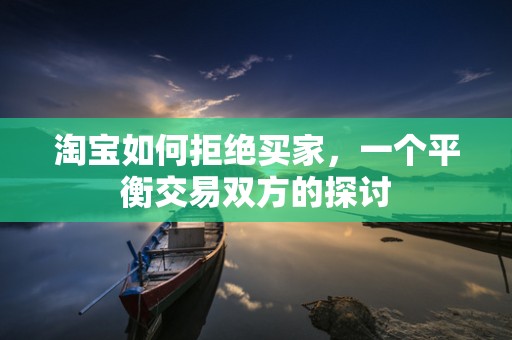 淘宝如何拒绝买家，一个平衡交易双方的探讨