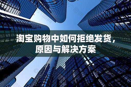 淘宝购物中如何拒绝发货，原因与解决方案