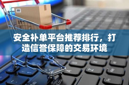 安全补单平台推荐排行，打造信誉保障的交易环境
